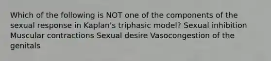 Which of the following is NOT one of the components of the sexual response in Kaplan's triphasic model? Sexual inhibition Muscular contractions Sexual desire Vasocongestion of the genitals