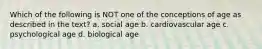 Which of the following is NOT one of the conceptions of age as described in the text? a. social age b. cardiovascular age c. psychological age d. biological age