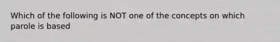 Which of the following is NOT one of the concepts on which parole is based