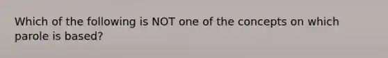 Which of the following is NOT one of the concepts on which parole is based?