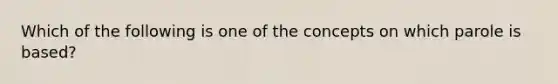 Which of the following is one of the concepts on which parole is based?