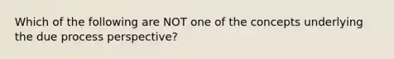 Which of the following are NOT one of the concepts underlying the due process perspective?