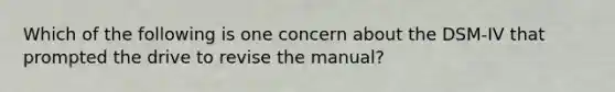 Which of the following is one concern about the DSM-IV that prompted the drive to revise the manual?