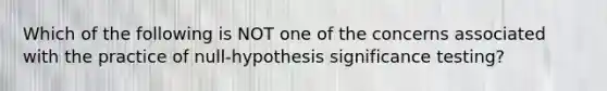 Which of the following is NOT one of the concerns associated with the practice of null-hypothesis significance testing?