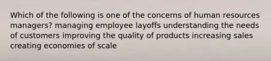 Which of the following is one of the concerns of human resources managers? managing employee layoffs understanding the needs of customers improving the quality of products increasing sales creating economies of scale