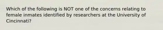 Which of the following is NOT one of the concerns relating to female inmates identified by researchers at the University of Cincinnati?