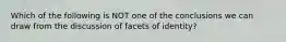 Which of the following is NOT one of the conclusions we can draw from the discussion of facets of identity?