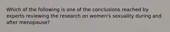 Which of the following is one of the conclusions reached by experts reviewing the research on women's sexuality during and after menopause?