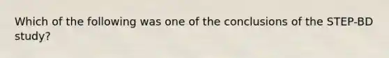 Which of the following was one of the conclusions of the STEP-BD study?