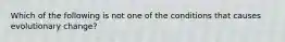 Which of the following is not one of the conditions that causes evolutionary change?