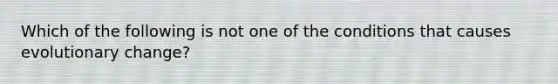 Which of the following is not one of the conditions that causes evolutionary change?