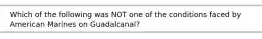 Which of the following was NOT one of the conditions faced by American Marines on Guadalcanal?