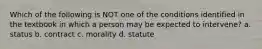 Which of the following is NOT one of the conditions identified in the textbook in which a person may be expected to intervene? a. status b. contract c. morality d. statute