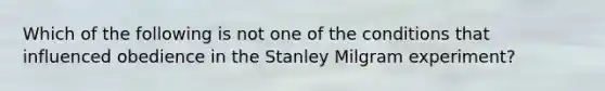 Which of the following is not one of the conditions that influenced obedience in the Stanley Milgram experiment?