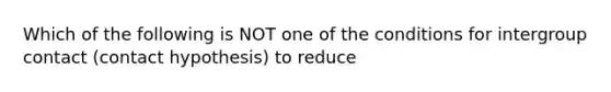 Which of the following is NOT one of the conditions for intergroup contact (contact hypothesis) to reduce