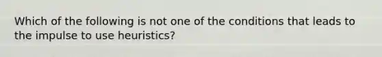 Which of the following is not one of the conditions that leads to the impulse to use heuristics?