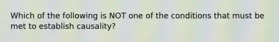 Which of the following is NOT one of the conditions that must be met to establish causality?