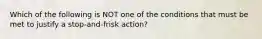 Which of the following is NOT one of the conditions that must be met to justify a stop-and-frisk action?