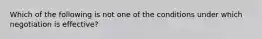 Which of the following is not one of the conditions under which negotiation is effective?