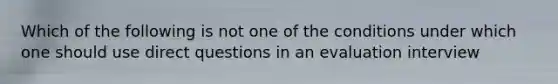 Which of the following is not one of the conditions under which one should use direct questions in an evaluation interview