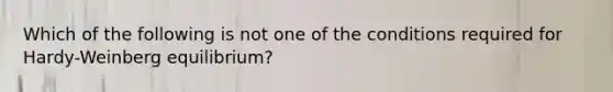 Which of the following is not one of the conditions required for Hardy-Weinberg equilibrium?