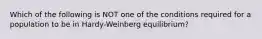 Which of the following is NOT one of the conditions required for a population to be in Hardy-Weinberg equilibrium?