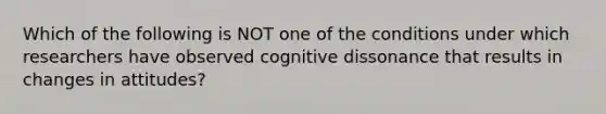 Which of the following is NOT one of the conditions under which researchers have observed cognitive dissonance that results in changes in attitudes?