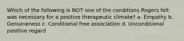 Which of the following is NOT one of the conditions Rogers felt was necessary for a positive therapeutic climate? a. Empathy b. Genuineness c. Conditional free association d. Unconditional positive regard