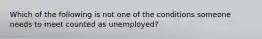 Which of the following is not one of the conditions someone needs to meet counted as unemployed?