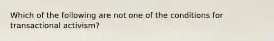 Which of the following are not one of the conditions for transactional activism?