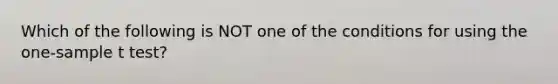 Which of the following is NOT one of the conditions for using the one-sample t test?