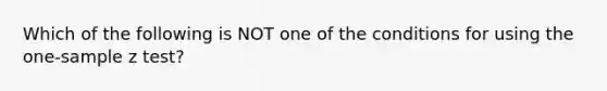 Which of the following is NOT one of the conditions for using the one-sample z test?