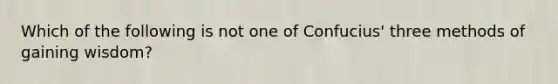 Which of the following is not one of Confucius' three methods of gaining wisdom?