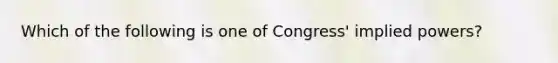 Which of the following is one of Congress' implied powers?