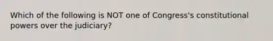 Which of the following is NOT one of Congress's constitutional powers over the judiciary?