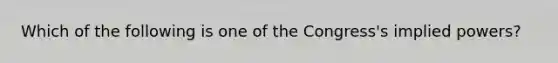 Which of the following is one of the Congress's implied powers?