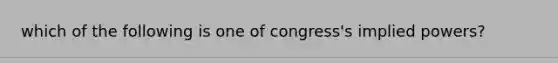 which of the following is one of congress's implied powers?