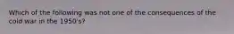 Which of the following was not one of the consequences of the cold war in the 1950's?