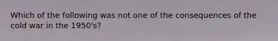 Which of the following was not one of the consequences of the cold war in the 1950's?