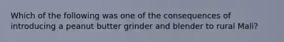 Which of the following was one of the consequences of introducing a peanut butter grinder and blender to rural Mali?