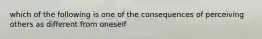 which of the following is one of the consequences of perceiving others as different from oneself