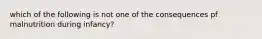 which of the following is not one of the consequences pf malnutrition during infancy?