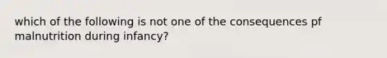 which of the following is not one of the consequences pf malnutrition during infancy?