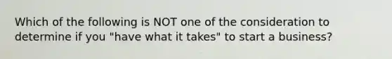 Which of the following is NOT one of the consideration to determine if you "have what it takes" to start a business?