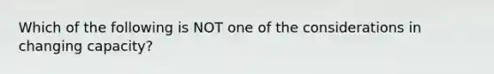 Which of the following is NOT one of the considerations in changing capacity?