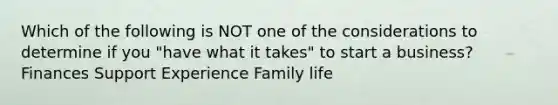 Which of the following is NOT one of the considerations to determine if you "have what it takes" to start a business? Finances Support Experience Family life