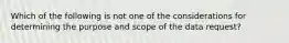 Which of the following is not one of the considerations for determining the purpose and scope of the data request?