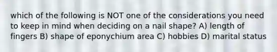 which of the following is NOT one of the considerations you need to keep in mind when deciding on a nail shape? A) length of fingers B) shape of eponychium area C) hobbies D) marital status