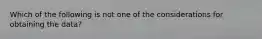 Which of the following is not one of the considerations for obtaining the data?