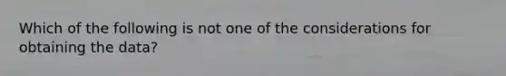 Which of the following is not one of the considerations for obtaining the data?